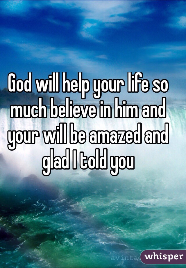 God will help your life so much believe in him and your will be amazed and glad I told you

