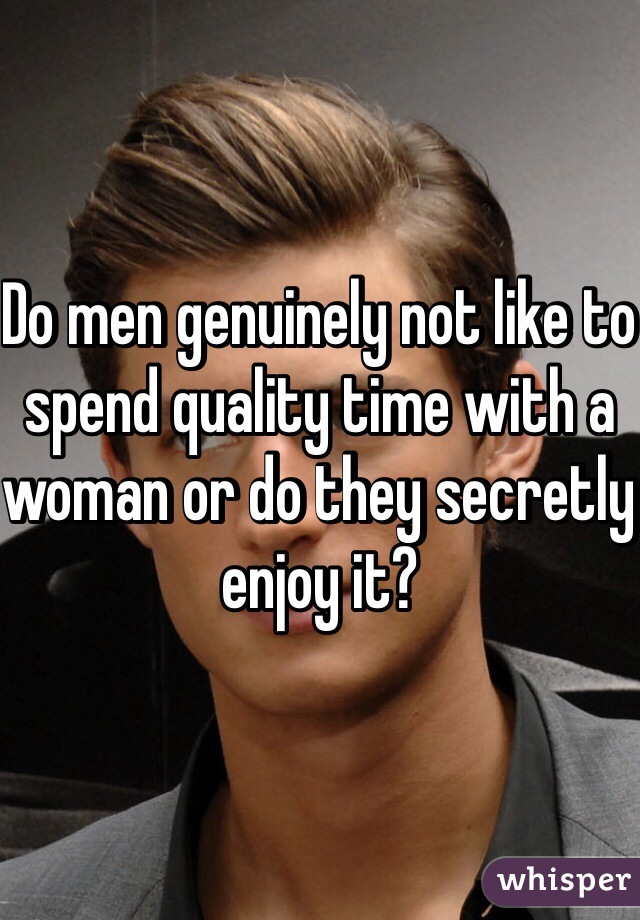 Do men genuinely not like to spend quality time with a woman or do they secretly enjoy it?