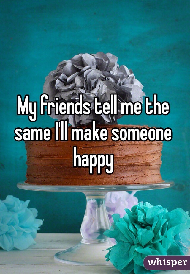 My friends tell me the same I'll make someone happy 