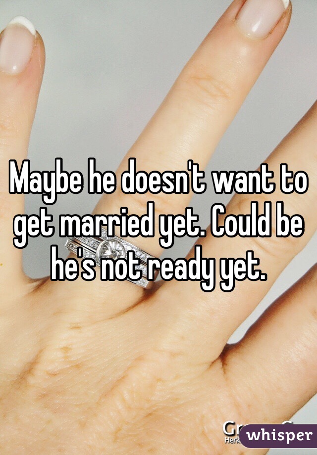 Maybe he doesn't want to get married yet. Could be he's not ready yet.