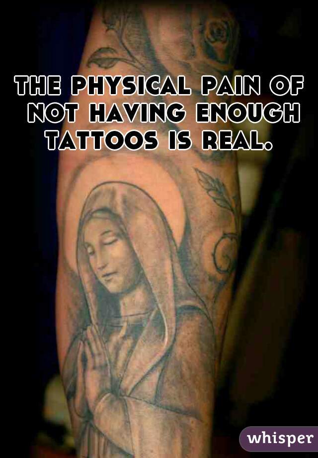 the physical pain of not having enough tattoos is real. 