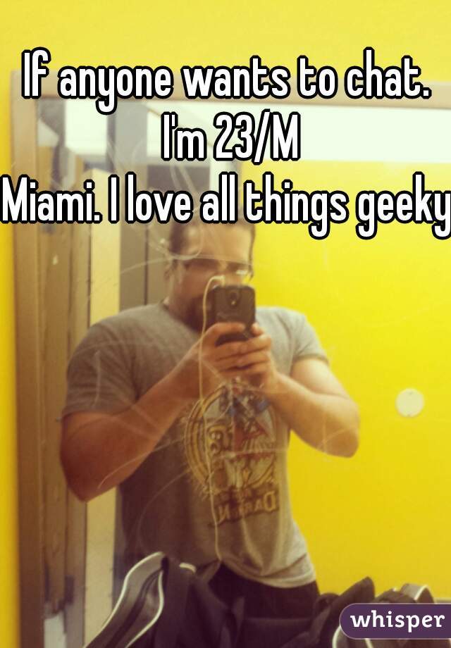 If anyone wants to chat. I'm 23/M
Miami. I love all things geeky  