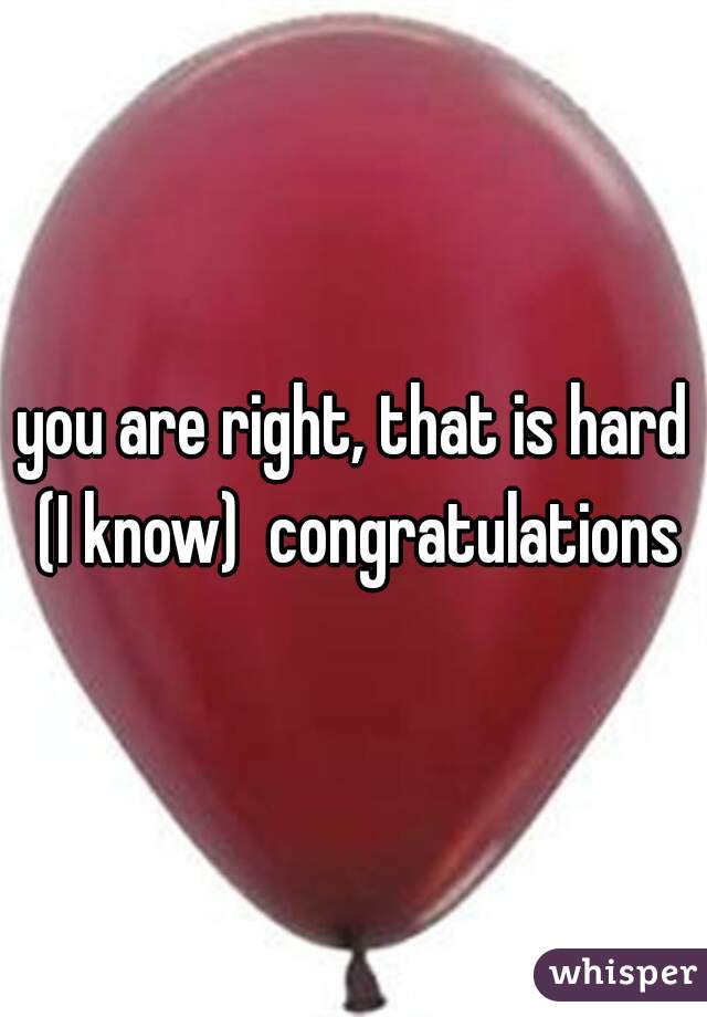 you are right, that is hard (I know)  congratulations