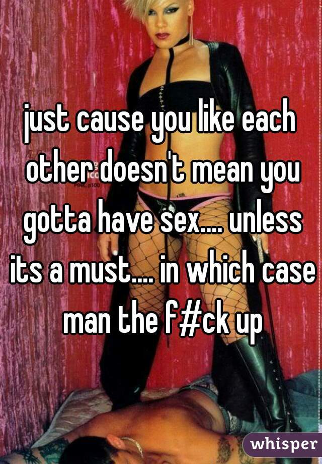 just cause you like each other doesn't mean you gotta have sex.... unless its a must.... in which case man the f#ck up