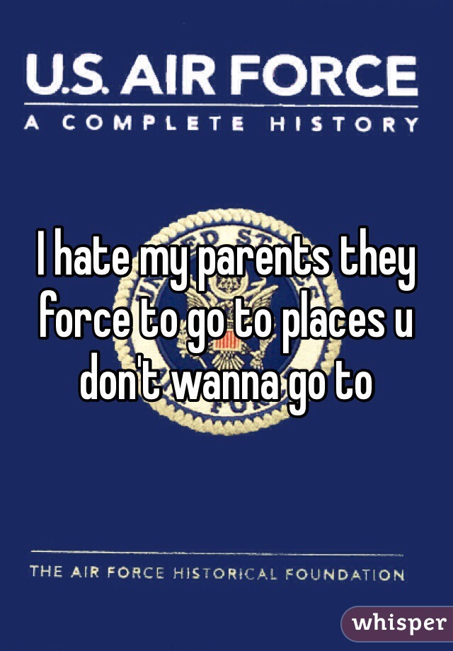 I hate my parents they force to go to places u don't wanna go to