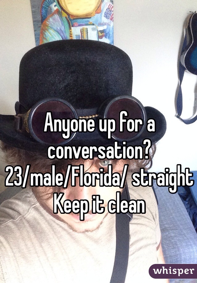 Anyone up for a conversation? 
23/male/Florida/ straight
Keep it clean