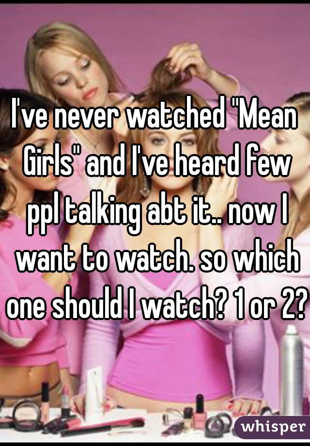 I've never watched "Mean Girls" and I've heard few ppl talking abt it.. now I want to watch. so which one should I watch? 1 or 2?