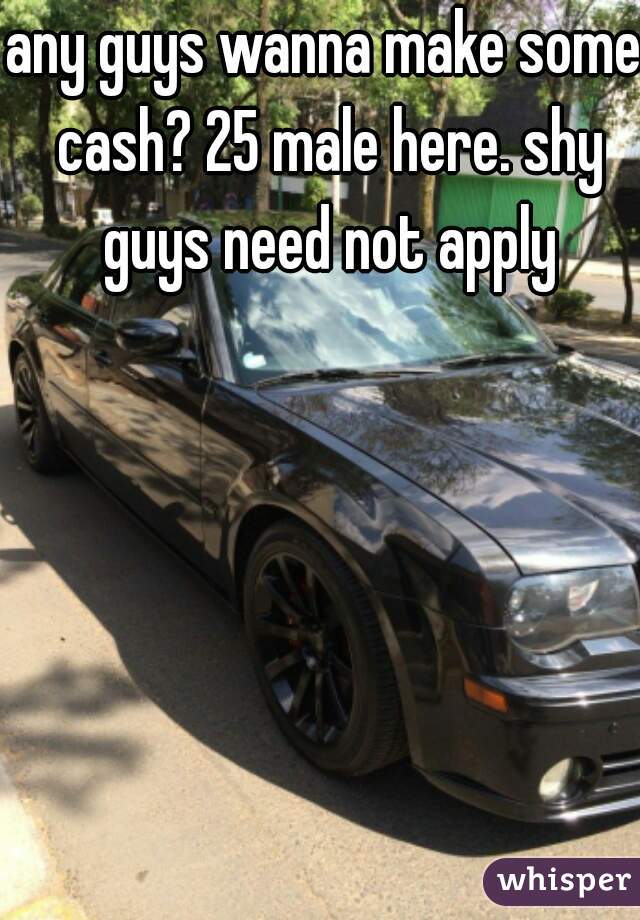 any guys wanna make some cash? 25 male here. shy guys need not apply