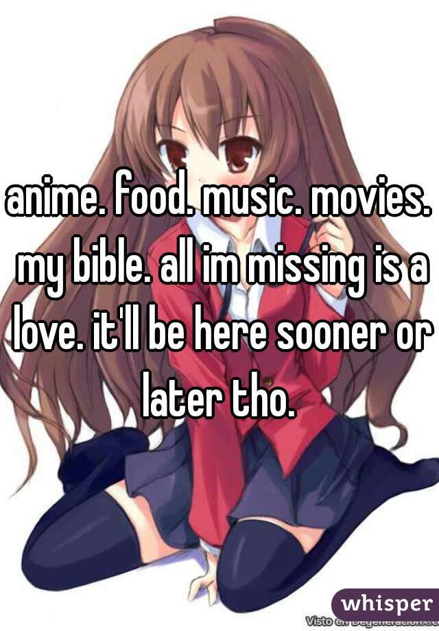 anime. food. music. movies. my bible. all im missing is a love. it'll be here sooner or later tho. 