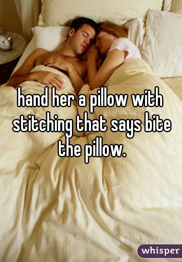 hand her a pillow with stitching that says bite the pillow.