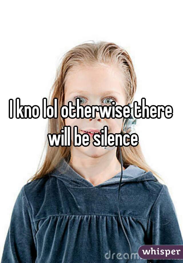 I kno lol otherwise there will be silence