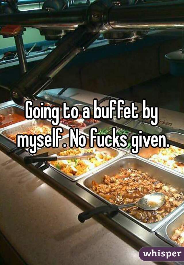 Going to a buffet by myself. No fucks given.