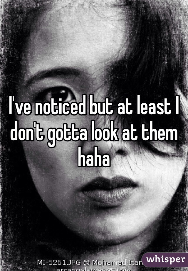 I've noticed but at least I don't gotta look at them haha 