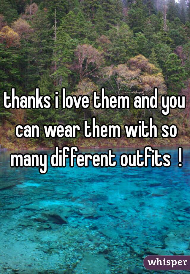 thanks i love them and you can wear them with so many different outfits  !