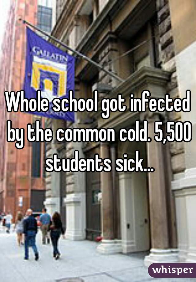 Whole school got infected by the common cold. 5,500 students sick...