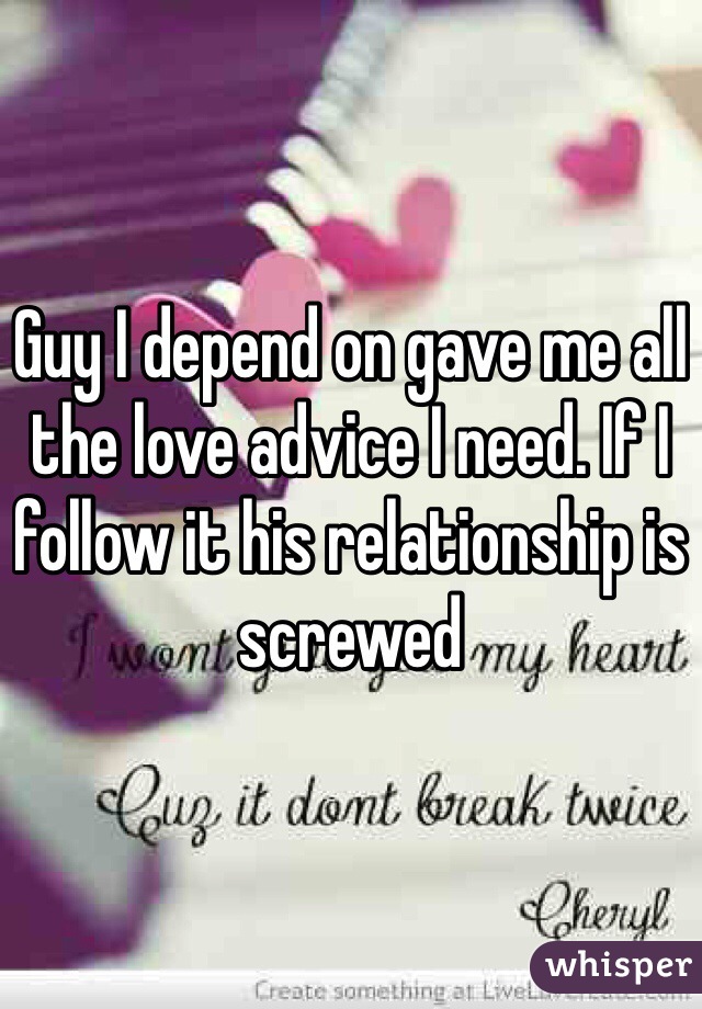 Guy I depend on gave me all the love advice I need. If I follow it his relationship is screwed