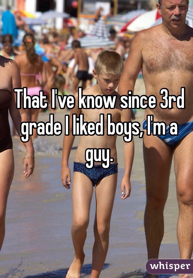 That I've know since 3rd grade I liked boys, I'm a guy.
