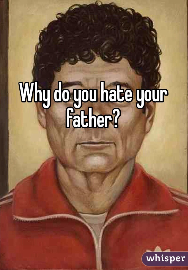 Why do you hate your father?