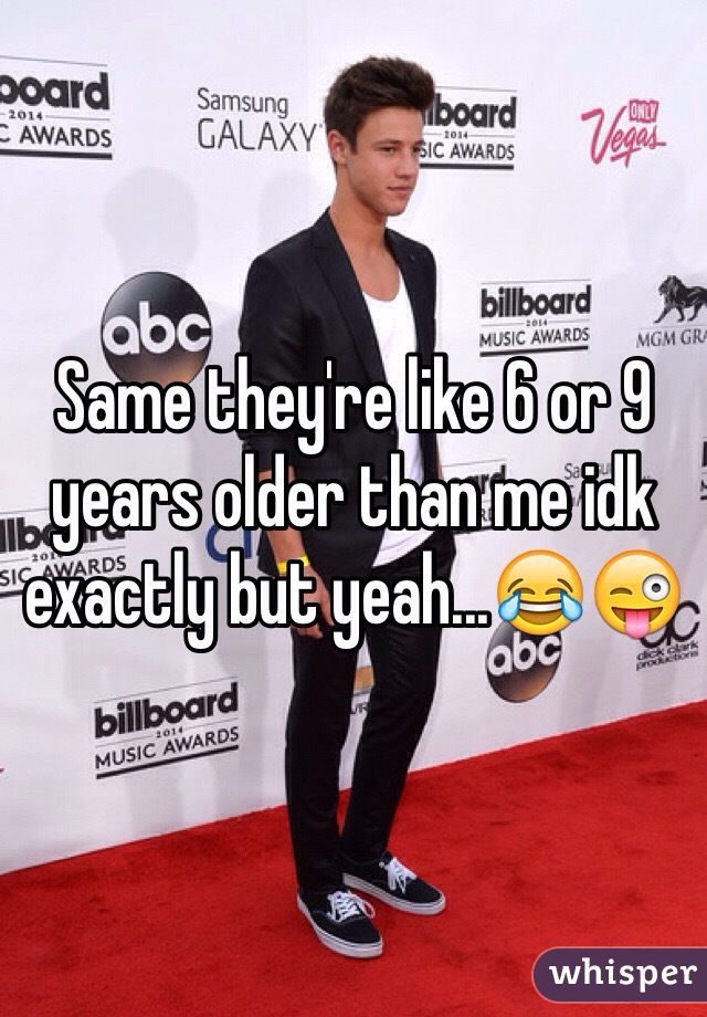 Same they're like 6 or 9 years older than me idk exactly but yeah...😂😜