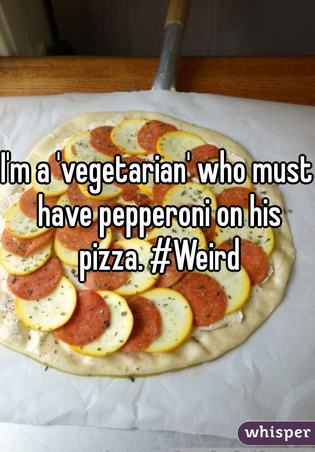 I'm a 'vegetarian' who must have pepperoni on his pizza. #Weird