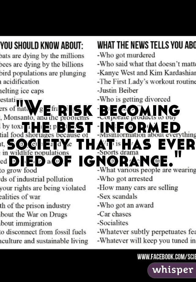 "We risk becoming the best informed society that has ever died of ignorance."  