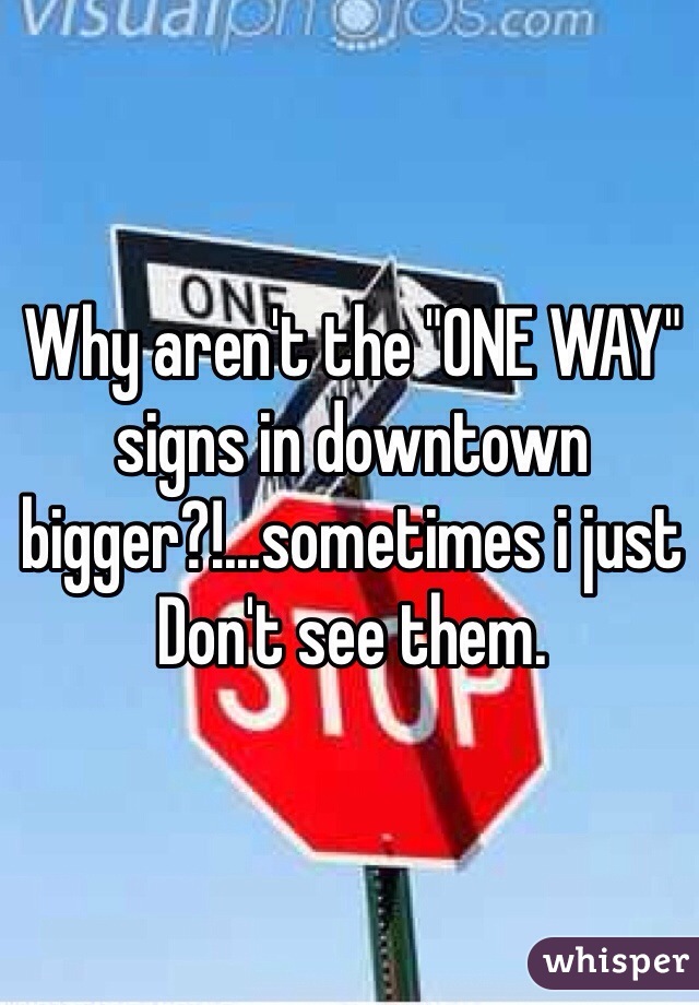 Why aren't the "ONE WAY" signs in downtown bigger?!...sometimes i just Don't see them.