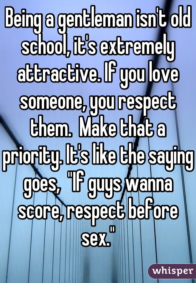 Being a gentleman isn't old school, it's extremely attractive. If you love someone, you respect them.  Make that a priority. It's like the saying goes,  "If guys wanna score, respect before sex."