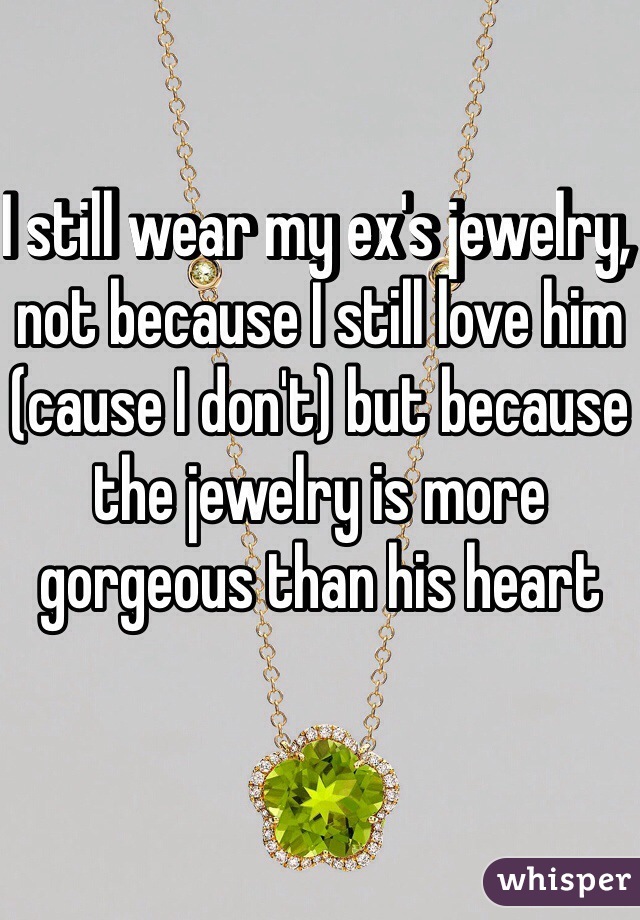 I still wear my ex's jewelry, not because I still love him (cause I don't) but because the jewelry is more gorgeous than his heart 