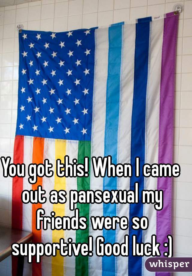 You got this! When I came out as pansexual my friends were so supportive! Good luck :)