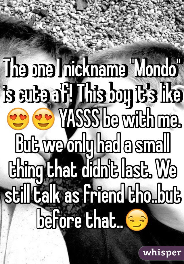 The one I nickname "Mondo" is cute a'f! This boy it's like 😍😍 YASSS be with me. But we only had a small thing that didn't last. We still talk as friend tho..but before that..😏