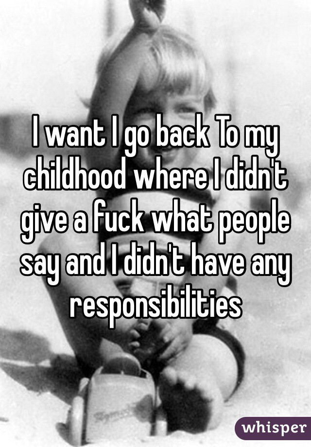 I want I go back To my childhood where I didn't give a fuck what people say and I didn't have any responsibilities