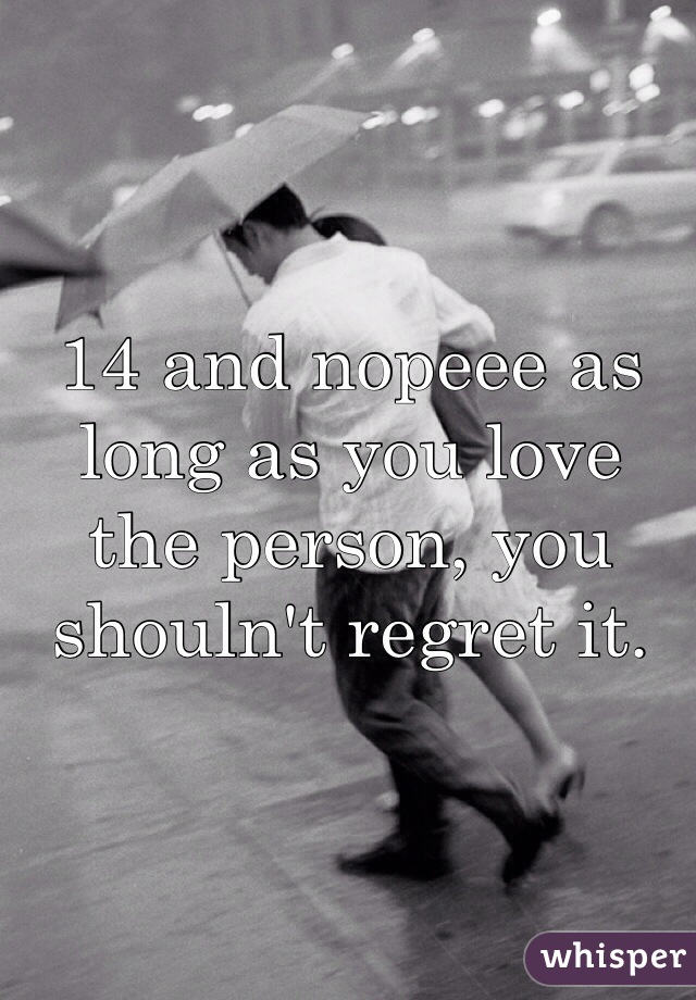 14 and nopeee as long as you love the person, you shouln't regret it.
