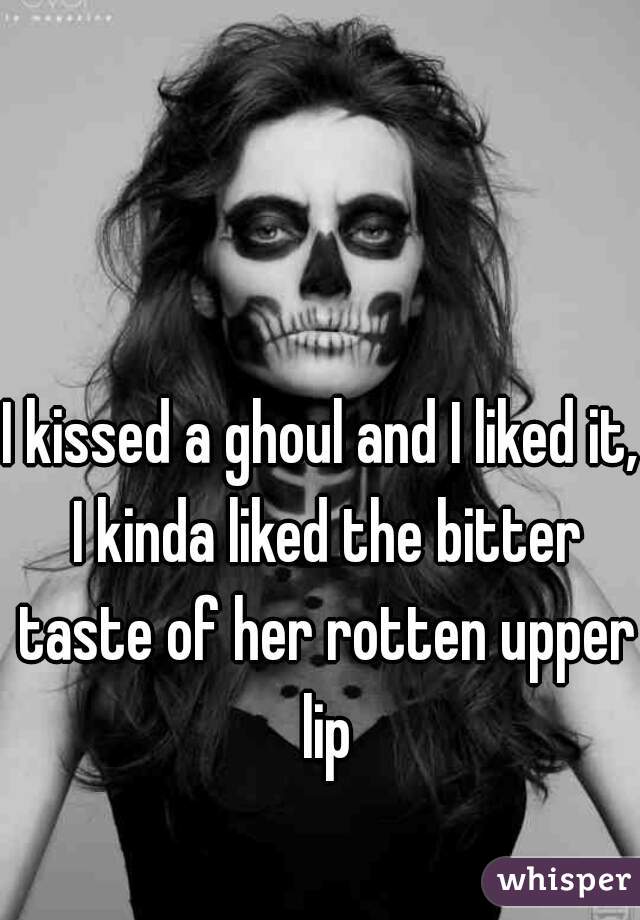 I kissed a ghoul and I liked it, I kinda liked the bitter taste of her rotten upper lip