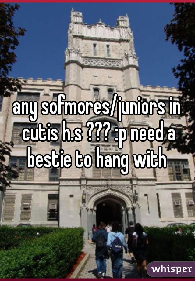 any sofmores/juniors in cutis h.s ??? :p need a bestie to hang with 