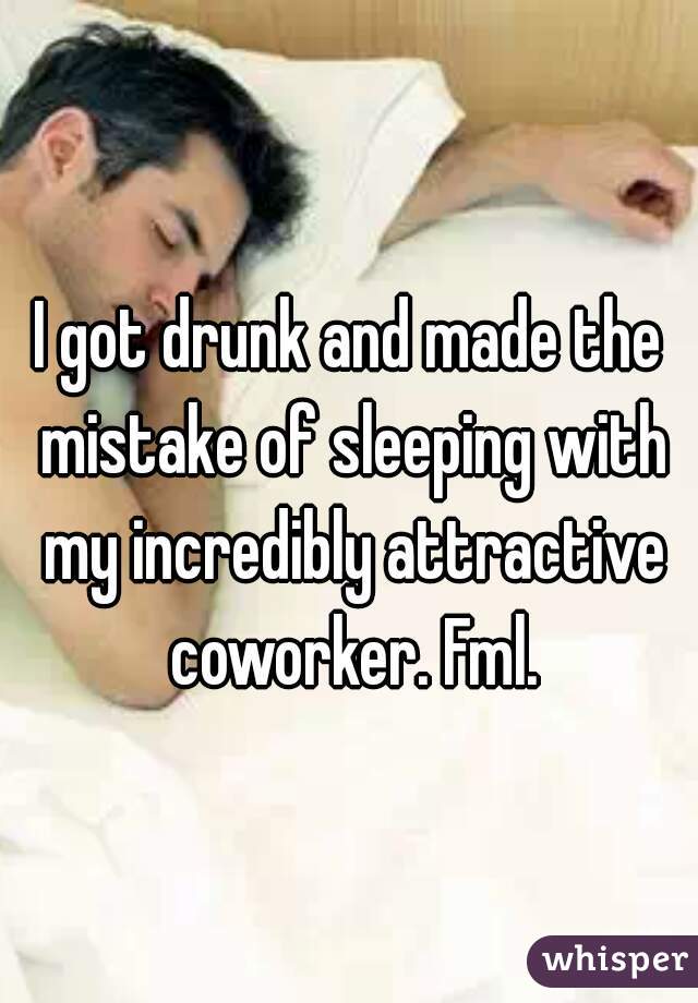I got drunk and made the mistake of sleeping with my incredibly attractive coworker. Fml.