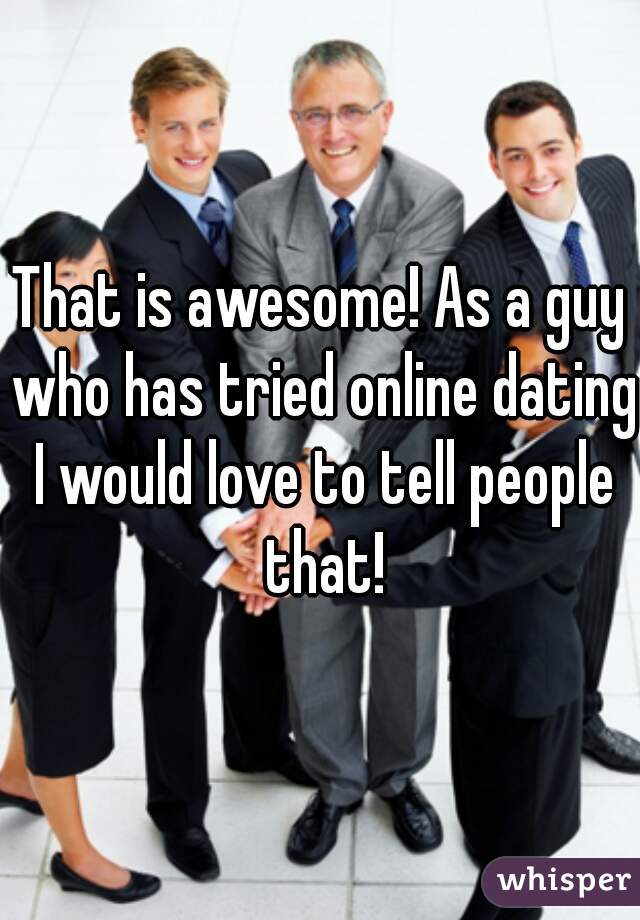 That is awesome! As a guy who has tried online dating I would love to tell people that!