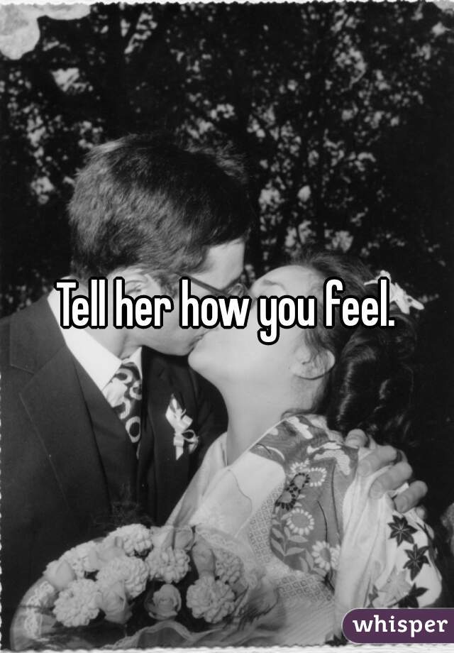 Tell her how you feel.