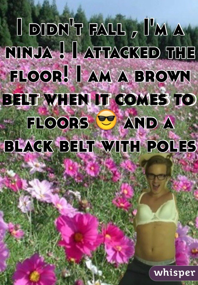I didn't fall , I'm a ninja ! I attacked the floor! I am a brown belt when it comes to floors 😎 and a black belt with poles