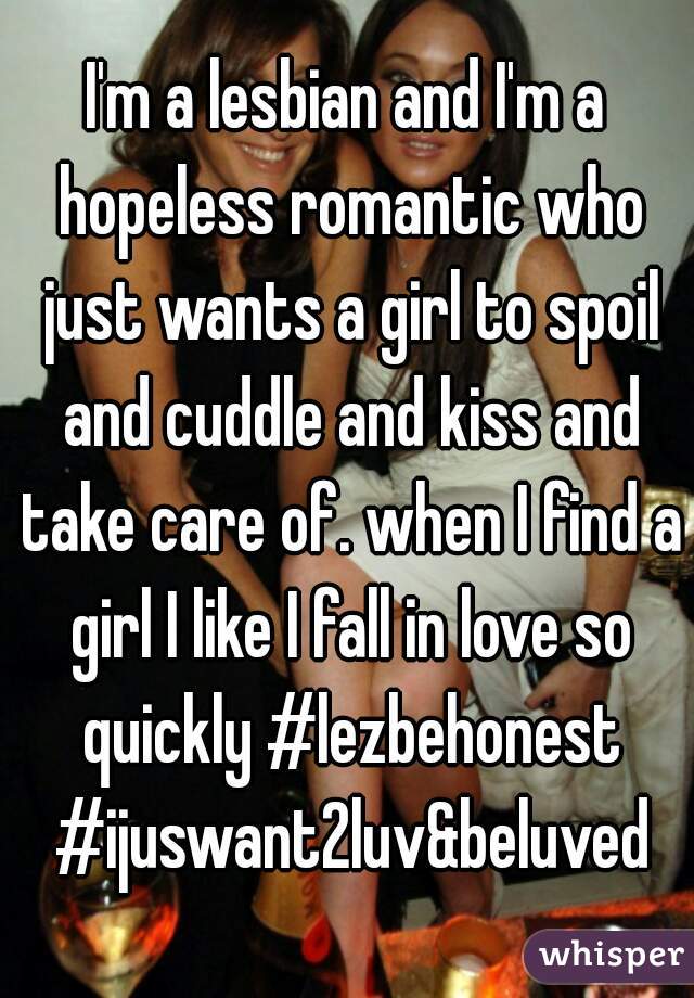 I'm a lesbian and I'm a hopeless romantic who just wants a girl to spoil and cuddle and kiss and take care of. when I find a girl I like I fall in love so quickly #lezbehonest #ijuswant2luv&beluved