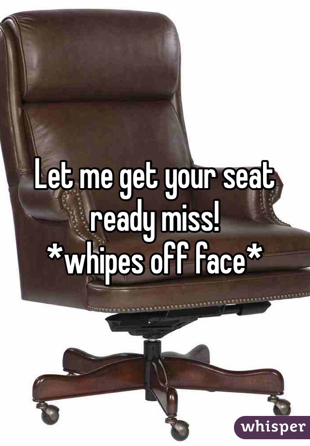 Let me get your seat ready miss!
*whipes off face*