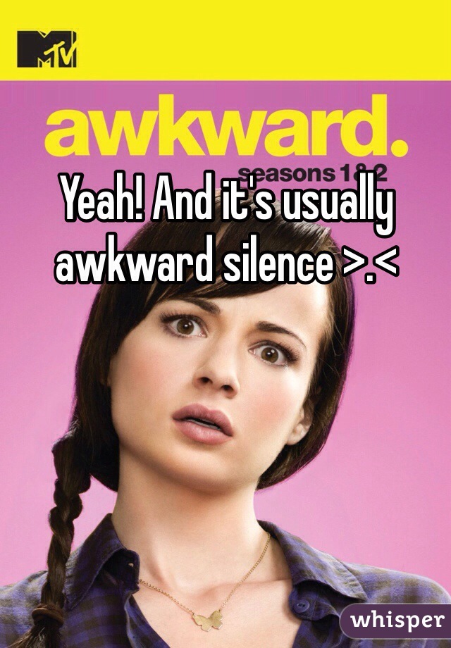 Yeah! And it's usually awkward silence >.<