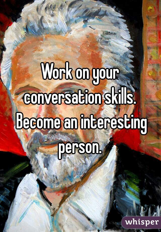 Work on your conversation skills.  Become an interesting person. 