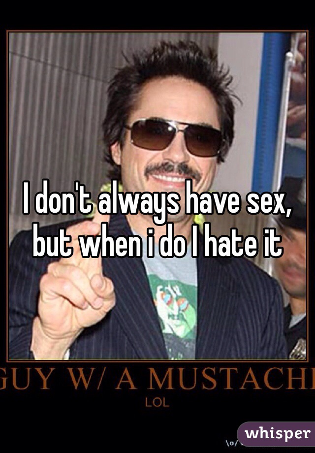 I don't always have sex, but when i do I hate it