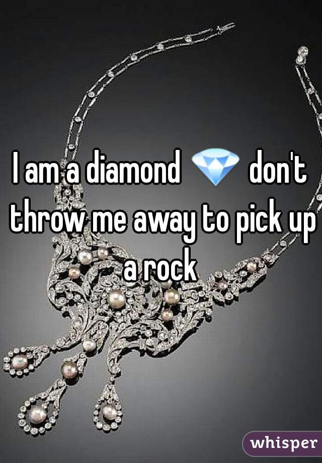 I am a diamond 💎 don't throw me away to pick up a rock 