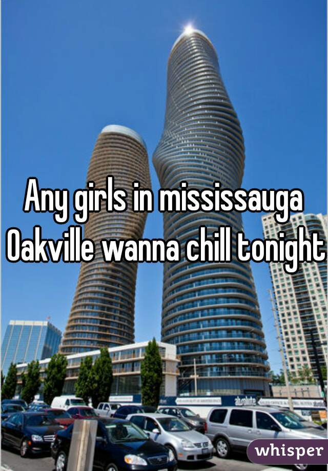 Any girls in mississauga Oakville wanna chill tonight 