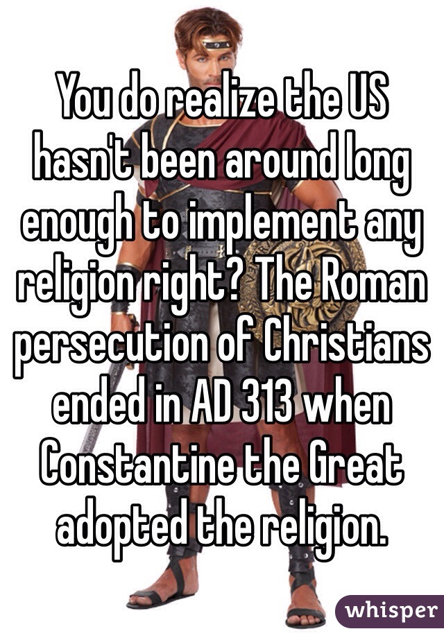 You do realize the US hasn't been around long enough to implement any religion right? The Roman persecution of Christians ended in AD 313 when Constantine the Great adopted the religion. 