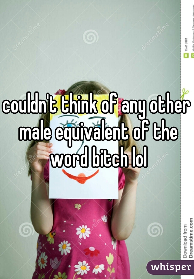 couldn't think of any other male equivalent of the word bitch lol