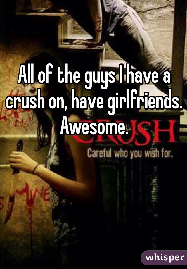 All of the guys I have a crush on, have girlfriends. Awesome. 