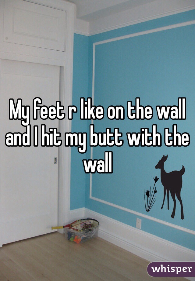 My feet r like on the wall and I hit my butt with the wall 