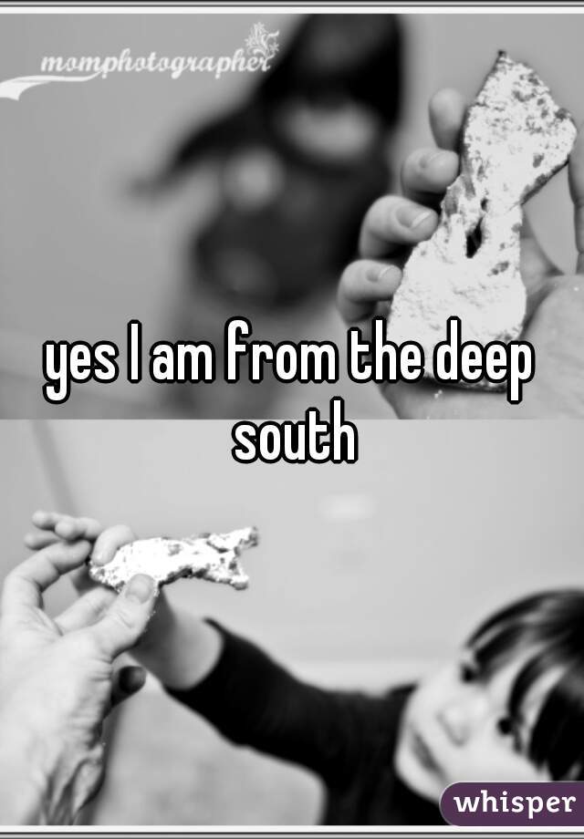 yes I am from the deep south